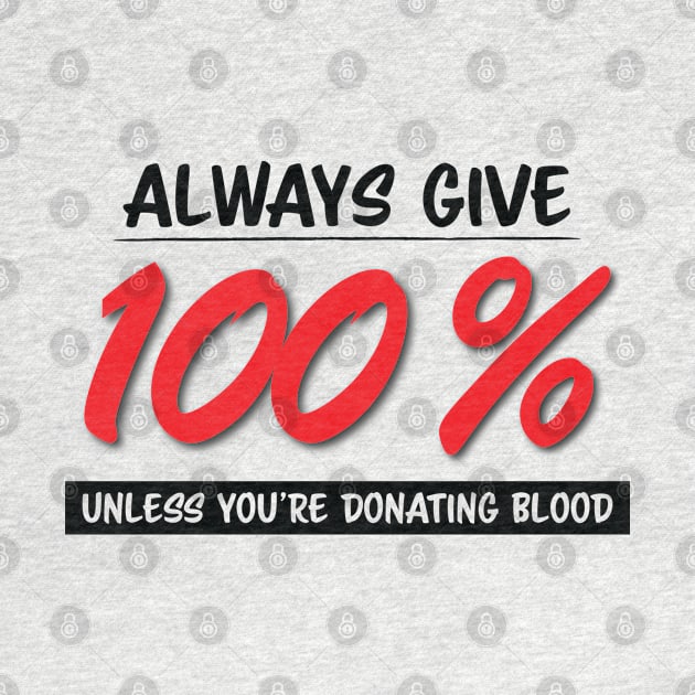 Always Give One Hundred Percent, Unless Your Donating Blood by zehrdesigns